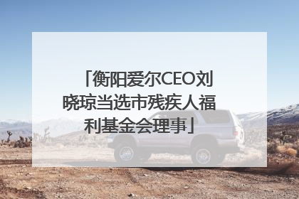 衡阳爱尔CEO刘晓琼当选市残疾人福利基金会理事