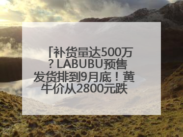 补货量达500万？LABUBU预售发货排到9月底！黄牛价从2800元跌到650元