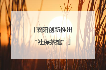 襄阳创新推出“社保茶馆”