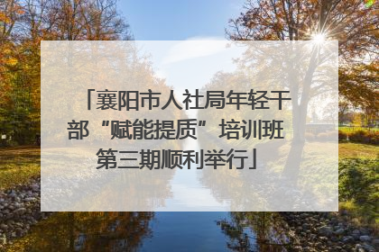 襄阳市人社局年轻干部“赋能提质”培训班第三期顺利举行