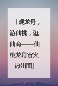 观龙舟，游仙桃，逛仙商——仙桃龙舟赛火热出圈