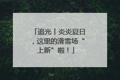 追光丨炎炎夏日，这里的滑雪场“上新”啦！