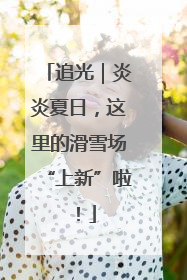 追光｜炎炎夏日，这里的滑雪场“上新”啦！