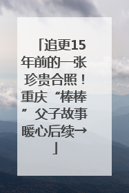 追更15年前的一张珍贵合照！重庆“棒棒”父子故事暖心后续→