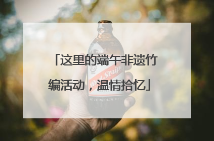 这里的端午非遗竹编活动，温情拾忆