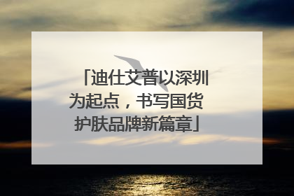 迪仕艾普以深圳为起点，书写国货护肤品牌新篇章