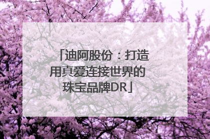 迪阿股份：打造用真爱连接世界的珠宝品牌DR