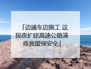 边通车边施工 这段改扩建高速公路演练救援保安全
