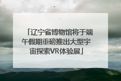 辽宁省博物馆将于端午假期重磅推出大型宇宙探索VR体验展