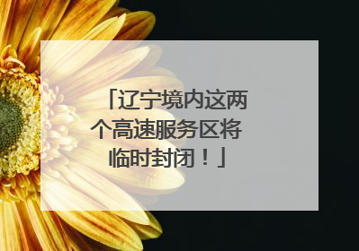 辽宁境内这两个高速服务区将临时封闭！