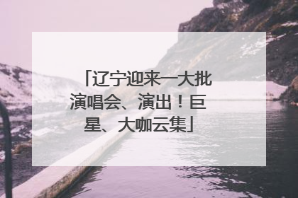 辽宁迎来一大批演唱会、演出！巨星、大咖云集