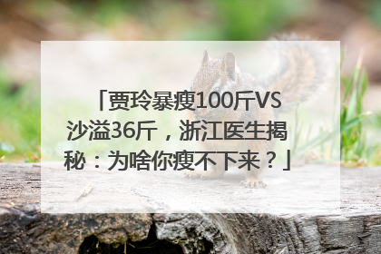 贾玲暴瘦100斤VS沙溢36斤，浙江医生揭秘：为啥你瘦不下来？