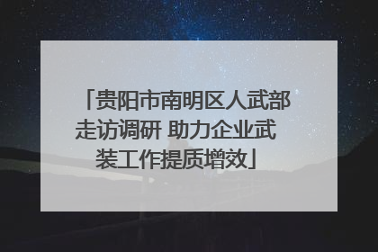 贵阳市南明区人武部走访调研 助力企业武装工作提质增效