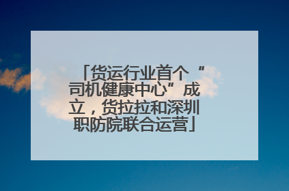 货运行业首个“司机健康中心”成立，货拉拉和深圳职防院联合运营
