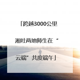 跨越3000公里 湘吐两地师生在“云端”共度端午