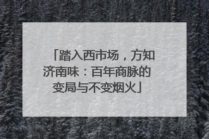 踏入西市场，方知济南味：百年商脉的变局与不变烟火