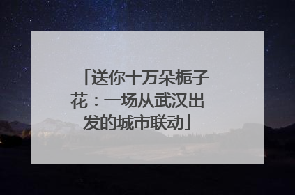 送你十万朵栀子花：一场从武汉出发的城市联动