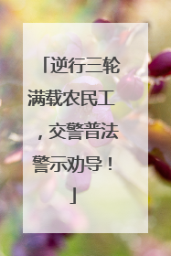 逆行三轮满载农民工，交警普法警示劝导！