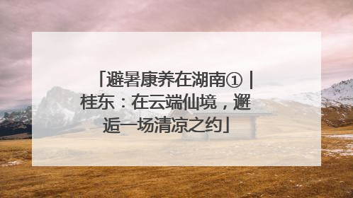 避暑康养在湖南①｜桂东：在云端仙境，邂逅一场清凉之约