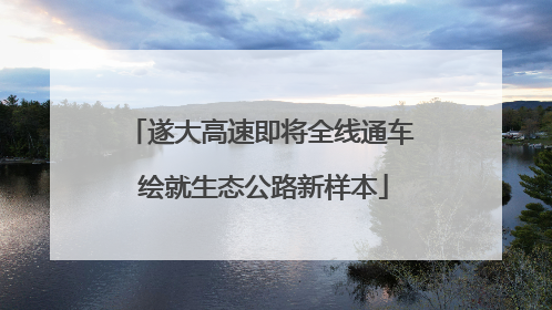 遂大高速即将全线通车 绘就生态公路新样本
