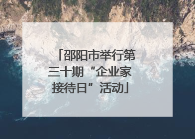 邵阳市举行第三十期“企业家接待日”活动