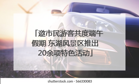 邀市民游客共度端午假期 东湖风景区推出20余项特色活动