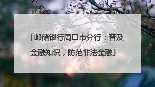 邮储银行周口市分行：普及金融知识，防范非法金融