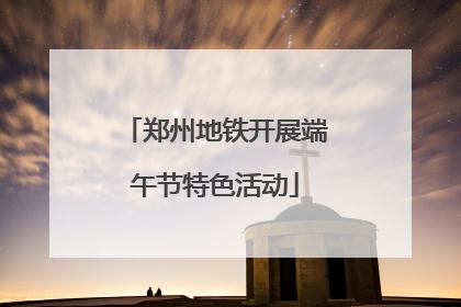 郑州地铁开展端午节特色活动