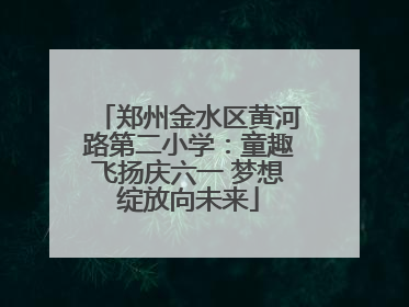 郑州金水区黄河路第二小学：童趣飞扬庆六一 梦想绽放向未来