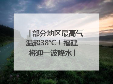 部分地区最高气温超38℃！福建将迎一波降水