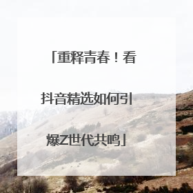 重释青春！看抖音精选如何引爆Z世代共鸣
