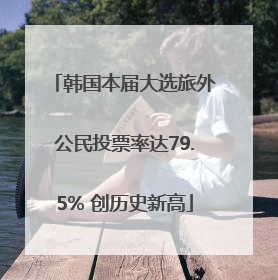 韩国本届大选旅外公民投票率达79.5% 创历史新高
