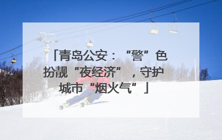 青岛公安：“警”色扮靓“夜经济”，守护城市“烟火气”