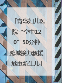 青岛妇儿医院“空中120”50分钟跨城接力救援危重新生儿