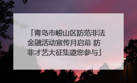 青岛市崂山区防范非法金融活动宣传月启幕 防非才艺大征集邀您参与