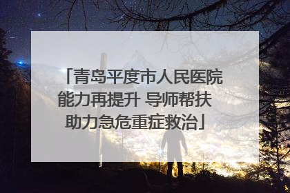 青岛平度市人民医院能力再提升 导师帮扶助力急危重症救治