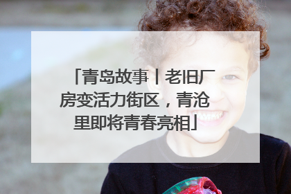 青岛故事丨老旧厂房变活力街区，青沧里即将青春亮相