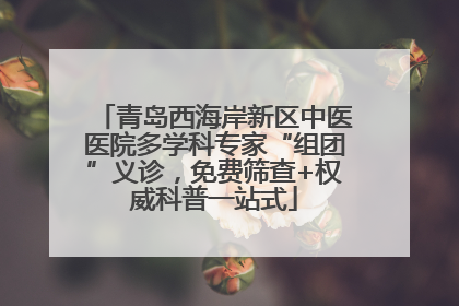 青岛西海岸新区中医医院多学科专家“组团”义诊，免费筛查+权威科普一站式