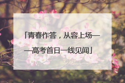 青春作答，从容上场——高考首日一线见闻