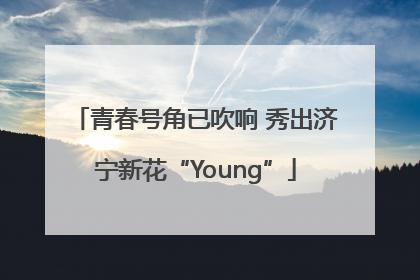 青春号角已吹响 秀出济宁新花“Young”