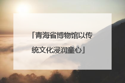 青海省博物馆以传统文化浸润童心