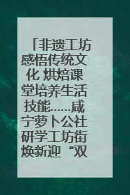 非遗工坊感悟传统文化 烘焙课堂培养生活技能……咸宁萝卜公社研学工坊街焕新迎“双节”