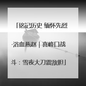 铭记历史 缅怀先烈·浴血燕赵｜喜峰口战斗：雪夜大刀震敌胆