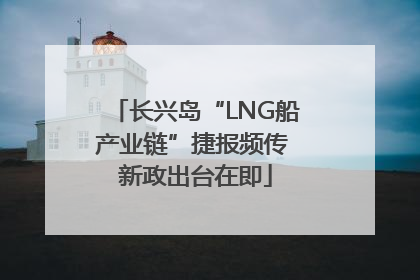 长兴岛“LNG船产业链”捷报频传 新政出台在即
