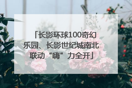 长影环球100奇幻乐园、长影世纪城南北联动“嗨”力全开