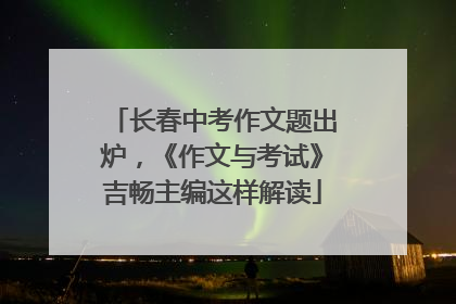 长春中考作文题出炉，《作文与考试》吉畅主编这样解读