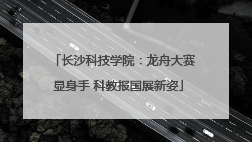 长沙科技学院：龙舟大赛显身手 科教报国展新姿