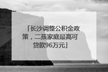 长沙调整公积金政策，二孩家庭最高可贷款96万元