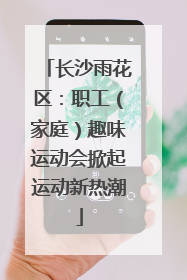 长沙雨花区：职工（家庭）趣味运动会掀起运动新热潮