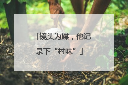 镜头为媒，他记录下“村味”